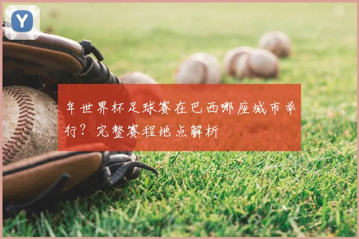 年世界杯足球赛在巴西哪座城市举行？完整赛程地点解析