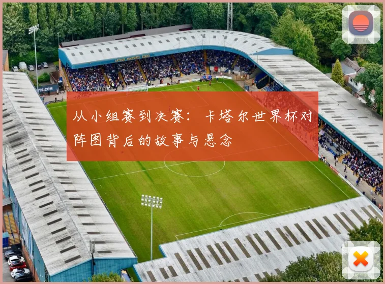 从小组赛到决赛:卡塔尔世界杯对阵图背后的故事与悬念