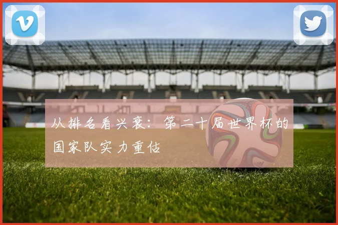 从排名看兴衰：第二十届世界杯的国家队实力重估