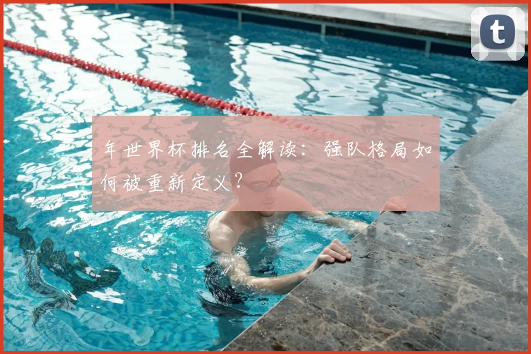 年世界杯排名全解读:强队格局如何被重新定义?