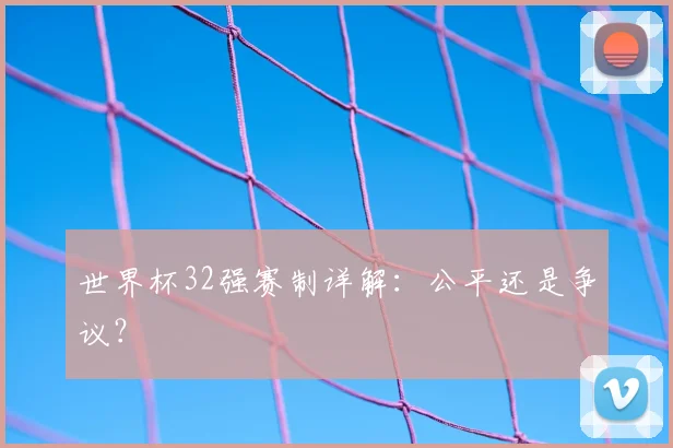 世界杯32强赛制详解：公平还是争议？