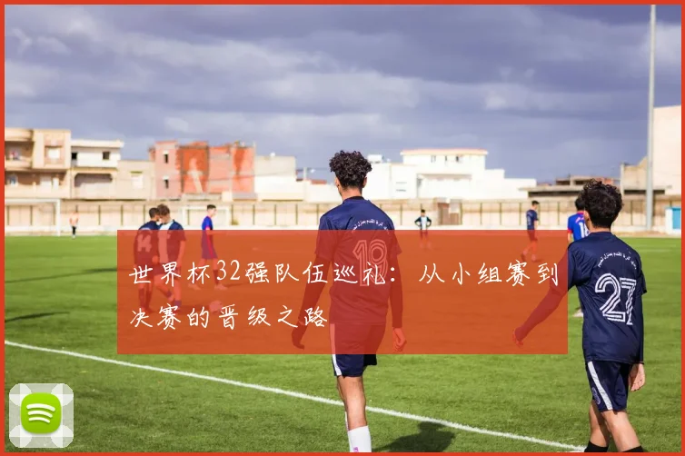 世界杯32强队伍巡礼：从小组赛到决赛的晋级之路