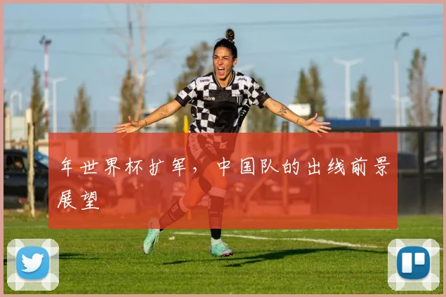 年世界杯扩军,中国队的出线前景展望