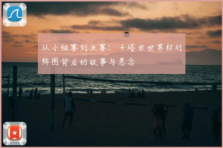 从小组赛到决赛:卡塔尔世界杯对阵图背后的故事与悬念