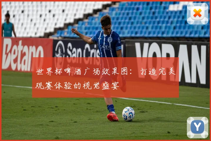 世界杯啤酒广场效果图:打造完美观赛体验的视觉盛宴