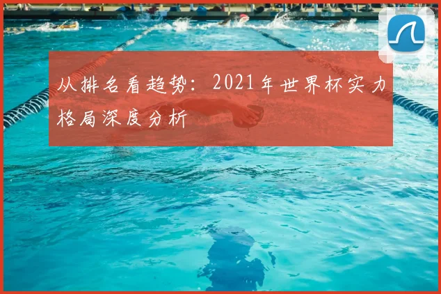 从排名看趋势：2021年世界杯实力格局深度分析