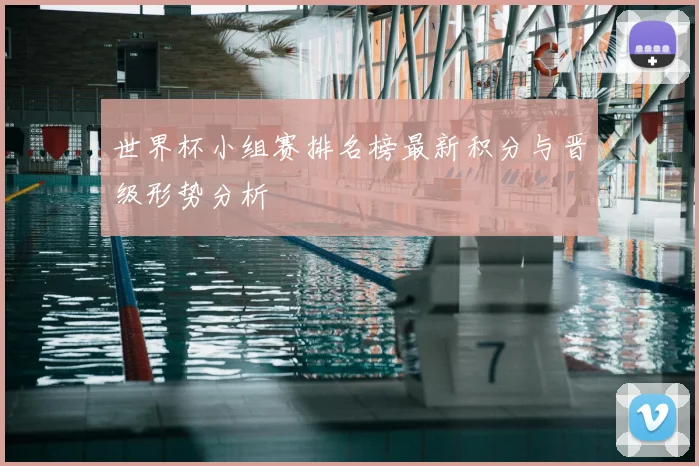 世界杯小组赛排名榜最新积分与晋级形势分析