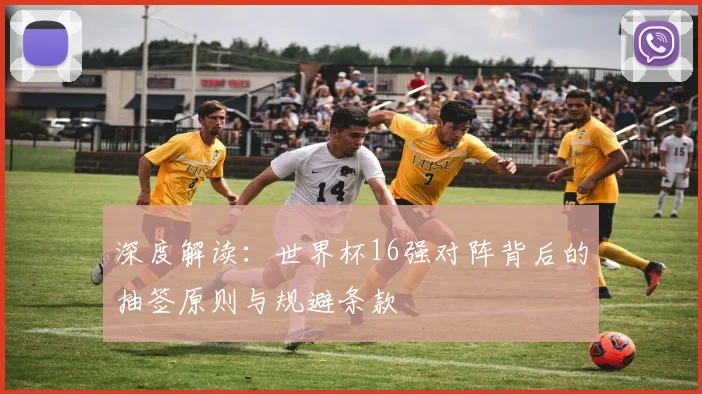 深度解读：世界杯16强对阵背后的抽签原则与规避条款