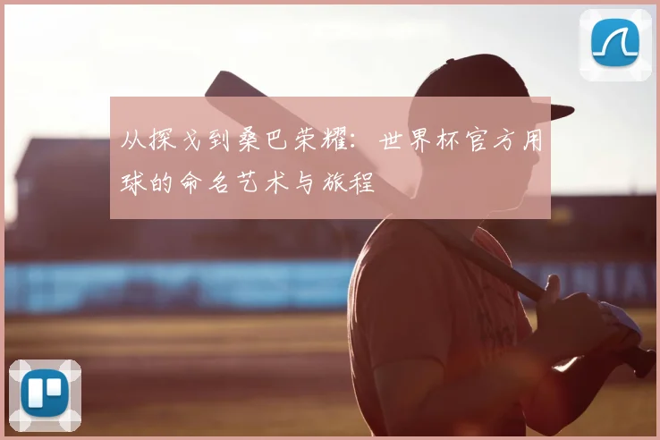 从探戈到桑巴荣耀：世界杯官方用球的命名艺术与旅程
