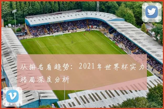 从排名看趋势：2021年世界杯实力格局深度分析