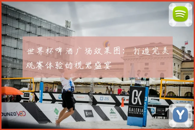 世界杯啤酒广场效果图:打造完美观赛体验的视觉盛宴
