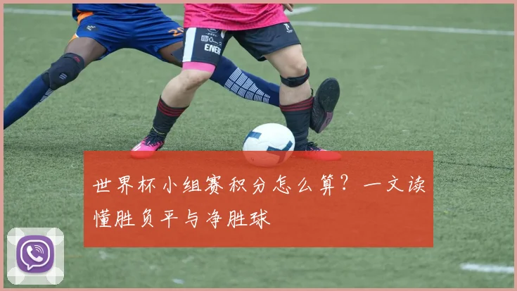 世界杯小组赛积分怎么算？一文读懂胜负平与净胜球