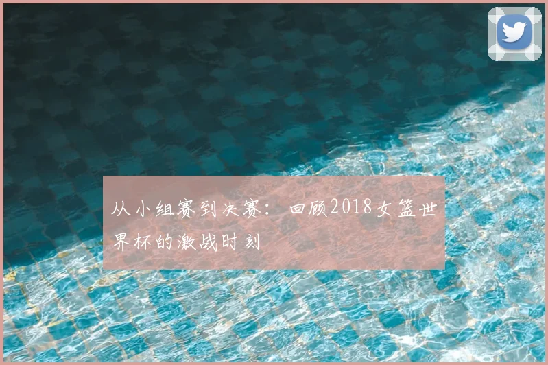 从小组赛到决赛:回顾2018女篮世界杯的激战时刻