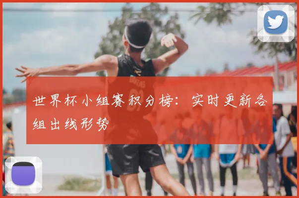 世界杯小组赛积分榜：实时更新各组出线形势