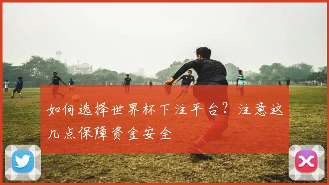 如何选择世界杯下注平台?注意这几点保障资金安全