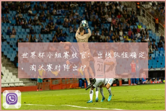 世界杯小组赛收官:出线队伍确定,淘汰赛对阵出炉